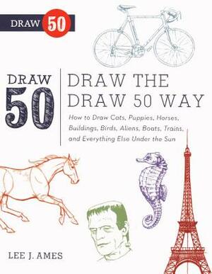 Draw the Draw 50 Way: How to Draw Cats, Puppies, Horses, Buildings, Birds, Aliens, Boats, Trains, and Everything Else Under the Sun by Lee J. Ames