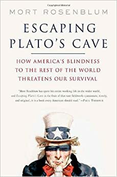 Escaping Plato's Cave: How America's Blindness to the Rest of the World Threatens Our Survival by Mort Rosenblum