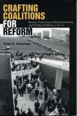 Crafting Coalitions for Reform: Business Preferences, Political Institutions, and Neoliberal Reform in Brazil by Peter R. Kingstone