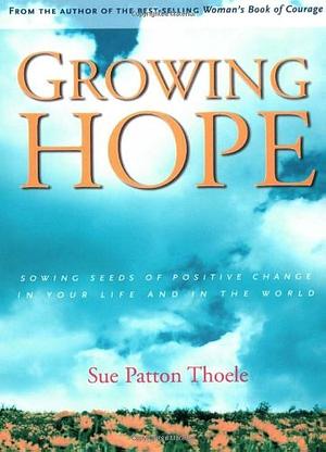 Growing Hope: Sowing the Seeds of Positive Change in Your Life and the World by Sue Patton Thoele