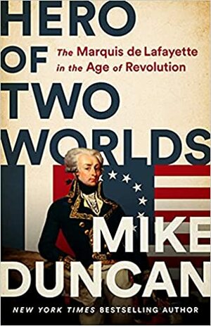 Hero of Two Worlds: The Marquis de Lafayette and the Age of Revolution by Mike Duncan