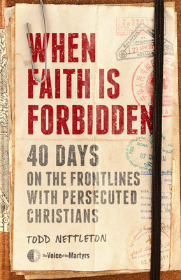 When Faith Is Forbidden: 40 Days on the Frontlines with Persecuted Christians by The Voice of the Martyrs, Todd Nettleton