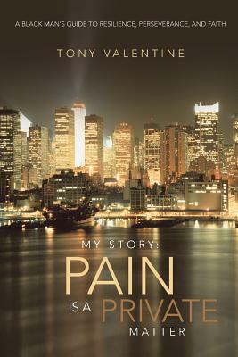 My Story: Pain Is a Private Matter: A Black Man's Guide to Resilience, Perseverance, and Faith by Tony Valentine