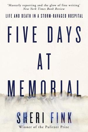 Five Days at Memorial: Life and Death in a Storm-Ravaged Hospital by Sheri Fink