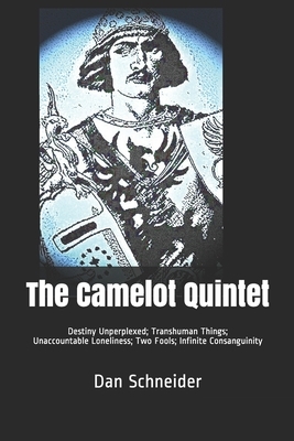 The Camelot Quintet: Destiny Unperplexed Transhuman Things Unaccountable Loneliness Two Fools Infinite Consanguinity by Dan Schneider