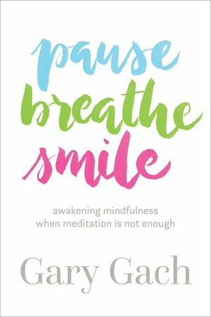 Pause, Breathe, Smile: Awakening Mindfulness When Meditation Is Not Enough by Gary Gach