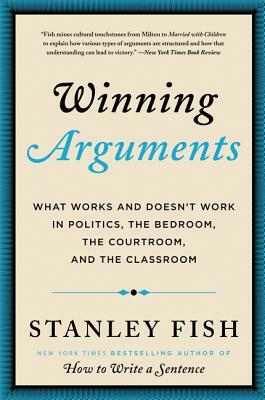 Winning Arguments: What Works and Doesn't Work in Politics, the Bedroom, the Courtroom, and the Classroom by Stanley Fish