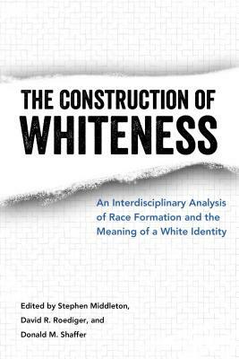 The Construction of Whiteness: An Interdisciplinary Analysis of Race Formation and the Meaning of a White Identity by 