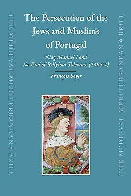 The Persecution of the Jews and Muslims of Portugal: King Manuel I and the End of Religious Tolerance (1496-7) by François Soyer