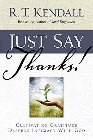 Just Say Thanks: Cultivating Gratitude Deepens Intimacy with God by R. T. Kendall