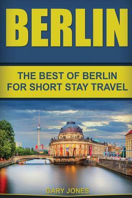 Berlin: The Best Of Berlin For Short Stay Travel by Gary Jones