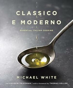 Classico E Moderno: Essential Italian Cooking: A Cookbook by Andrew Friedman, Michael White