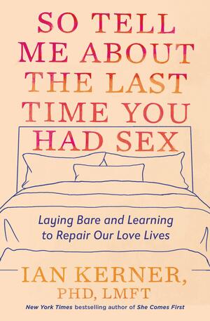 So Tell Me About the Last Time You Had Sex: Laying Bare and Learning to Repair Our Love Lives by Ian Kerner