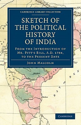 Sketch of the Political History of India from the Introduction of Mr. Pitt's Bill, A.D. 1784, to the Present Date by John Malcolm