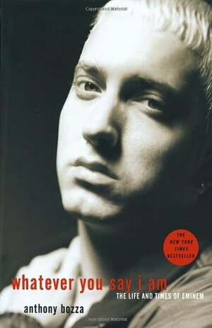 Whatever You Say I Am: The Life and Times of Eminem by Anthony Bozza