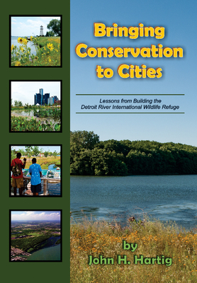 Bringing Conservation to Cities: Lessons from Building the Detroit River International Wildlife Refuge by John H. Hartig