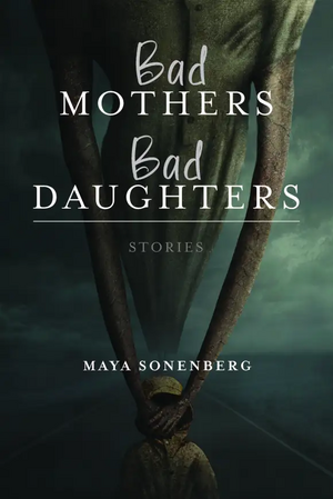 Bad Mothers, Bad Daughters: Stories by Maya Sonenberg