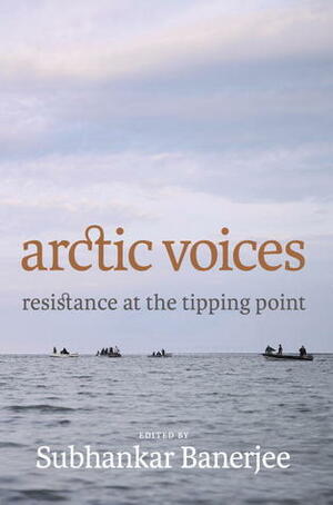 Arctic Voices: Resistance at the Tipping Point by Subhankar Banerjee