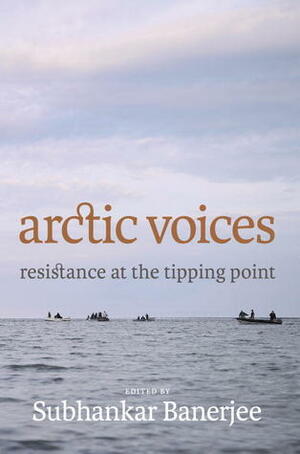 Arctic Voices: Resistance at the Tipping Point by Subhankar Banerjee