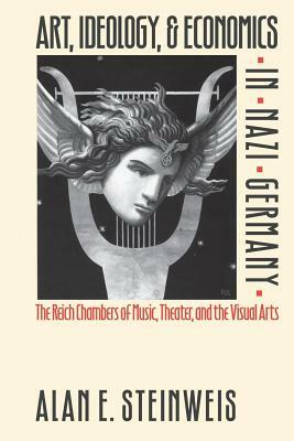 Art, Ideology, and Economics in Nazi Germany: The Reich Chambers of Music, Theater, and the Visual Arts by Alan E. Steinweis