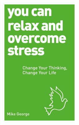 You Can Relax and Overcome Stress: Change Your Thinking, Change Your Life by Mike George