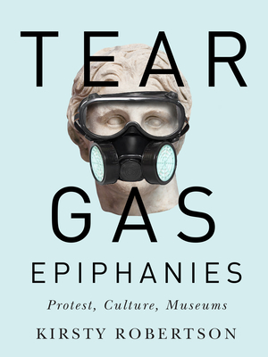 Tear Gas Epiphanies: Protest, Culture, Museums by Kirsty Robertson