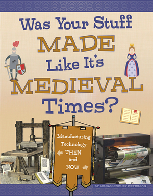 Was Your Stuff Made Like It's Medieval Times?: Manufacturing Technology Then and Now by Megan Cooley Peterson