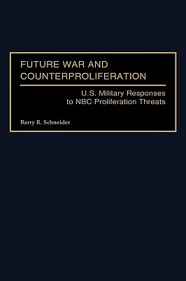 Future War and Counterproliferation: U.S. Military Responses to NBC Proliferation Threats by Barry R. Schneider