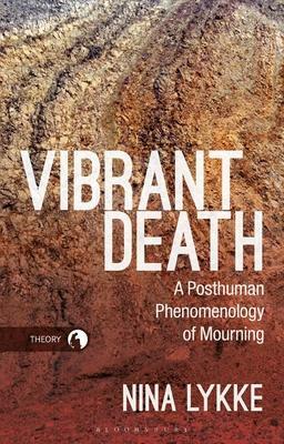 Vibrant Death: A Posthuman Phenomenology of Mourning by Nina Lykke, Rosi Braidotti