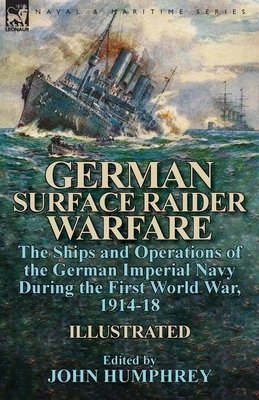 German Surface Raider Warfare: the Ships and Operations of the German Imperial Navy During the First World War, 1914-18 by John Humphrey