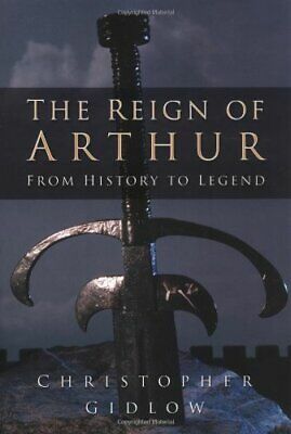 The Reign of Arthur: From History to Legend by Christopher Gidlow