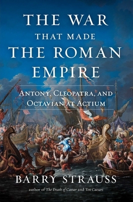 The War That Made the Roman Empire: Antony, Cleopatra, and Octavian at Actium by Barry Strauss