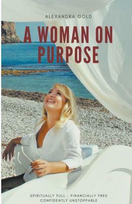 A Woman on Purpose - Spiritually Full, Financially Free & Confidently Unstoppable by Alexandra Gold