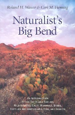 Naturalist's Big Bend: An Introduction to the Trees and Shrubs, Wildflowers, Cacti, Mammals, Birds, Reptiles and Amphibians, Fish, and Insects by Roland H. Wauer, Carl M. Fleming