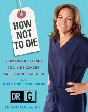 How Not to Die: Surprising Lessons on Living Longer, Safer, and Healthier from America's Favorite Medical Examiner by Jan Garavaglia