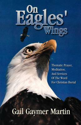 On Eagles' Wings: Thematic Prayer, Meditation, And Services Of The Word For Christian Burial by Gail Gaymer Martin