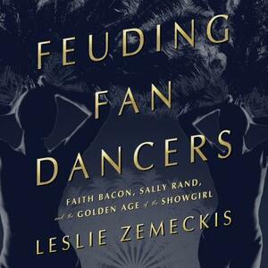 Feuding Fan Dancers: Faith Bacon, Sally Rand, and the Golden Age of the Showgirl by Leslie Zemeckis