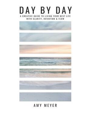 Day By Day: A Creative Guide to Living Your Best Life with Clarity, Intention & Flow by Amy Meyer