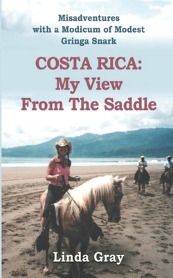 Costa Rica: My View from the Saddle: Misadventures with a Modicum of Modest Gringa Snark by Linda Gray