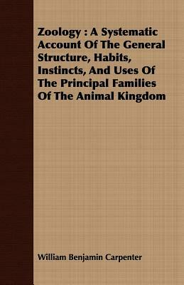 Zoology: A Systematic Account of the General Structure, Habits, Instincts, and Uses of the Principal Families of the Animal Kin by William Benjamin Carpenter