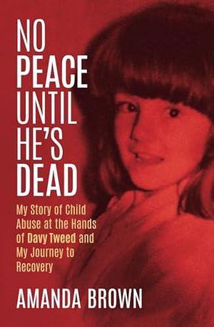 No Peace Until He's Dead: My Story of Child Sex Abuse at the Hands of Davy Tweed and My Journey to Recovery by Amanda Brown, Amanda Brown