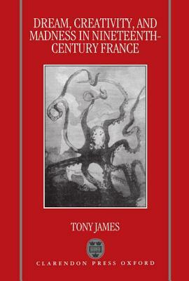 Dream, Creativity, and Madness in Nineteenth-Century France by Tony James