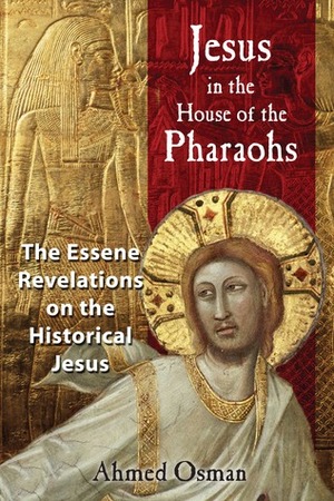 Jesus in the House of the Pharaohs: The Essene Revelations on the Historical Jesus by Ahmed Osman