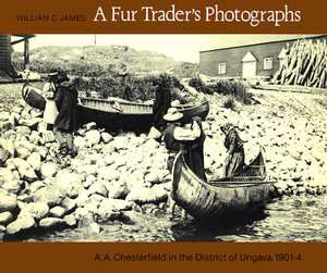 A Fur Trader's Photographs: A.A. Chesterfield in the District of Ungava, 1901-4 by William James