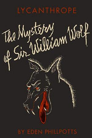 Lycanthrope: The Mystery of Sir William Wolf by Eden Phillpotts