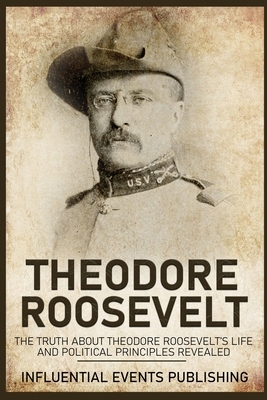 Theodore Roosevelt: The Truth about Theodore Roosevelt's Life and Political Principles Revealed by Publishing Influential Events