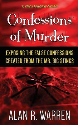 Confessions of Murder: Exposing the False Confessions Created from the Mr. Big Stings by Alan R. Warren