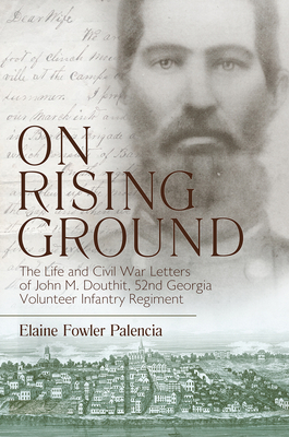 On Rising Ground: The Life and Civil War Letters of John M. Douthit, Fifty-Second Georgia Volunteer Infantry Regiment by Elaine Fowler Palencia