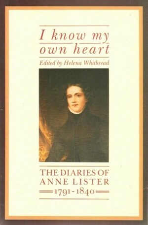 I Know My Own Heart: The Diaries, 1791-1840 by Anne Lister