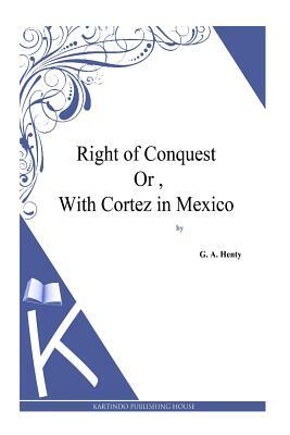 Right of Conquest Or, With Cortez in Mexico by G.A. Henty